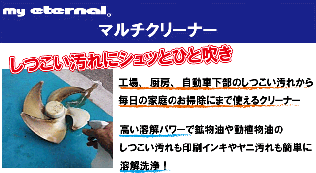 マイエターナル マルチクリーナー 工場、厨房、自動車下部のしつこい汚れから毎日の家庭のお掃除にまで使えるクリーナー。高い溶解パワーで鉱物油や動植物油ボしつこい汚れも印刷インキやヤニ汚れも簡単に溶解洗浄!